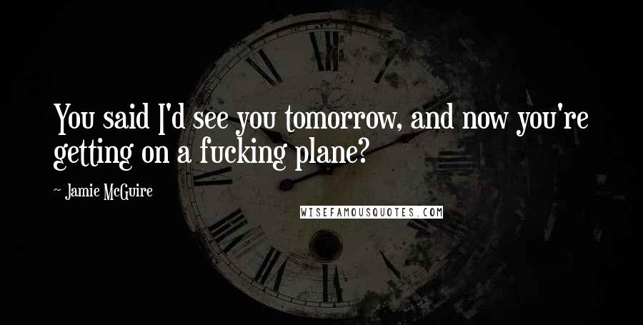 Jamie McGuire Quotes: You said I'd see you tomorrow, and now you're getting on a fucking plane?