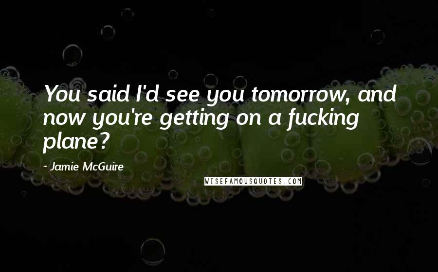 Jamie McGuire Quotes: You said I'd see you tomorrow, and now you're getting on a fucking plane?