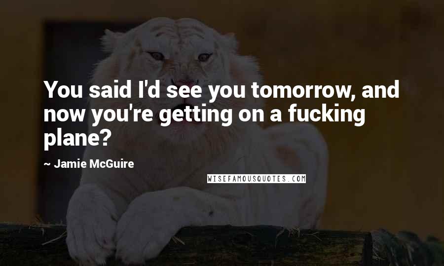 Jamie McGuire Quotes: You said I'd see you tomorrow, and now you're getting on a fucking plane?