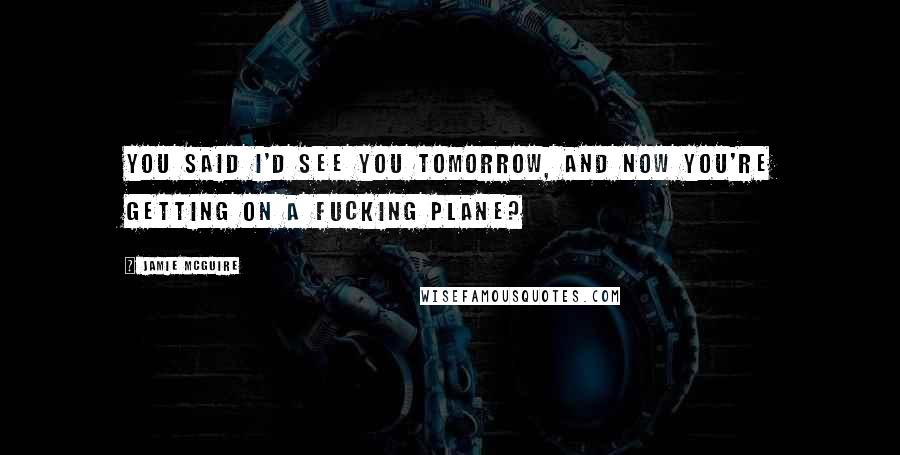 Jamie McGuire Quotes: You said I'd see you tomorrow, and now you're getting on a fucking plane?