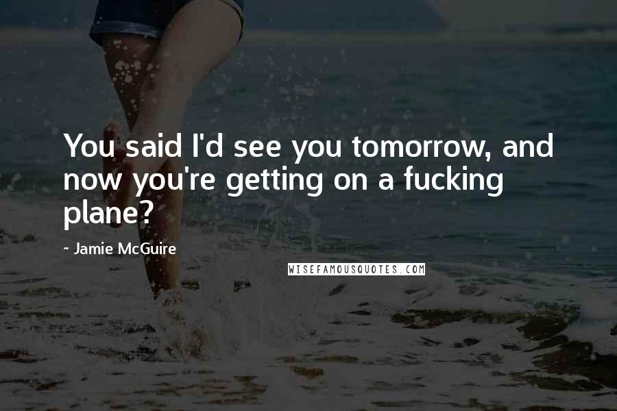 Jamie McGuire Quotes: You said I'd see you tomorrow, and now you're getting on a fucking plane?