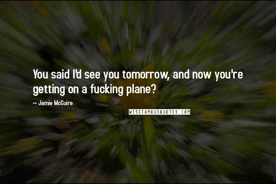 Jamie McGuire Quotes: You said I'd see you tomorrow, and now you're getting on a fucking plane?