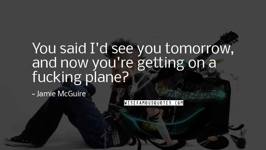Jamie McGuire Quotes: You said I'd see you tomorrow, and now you're getting on a fucking plane?
