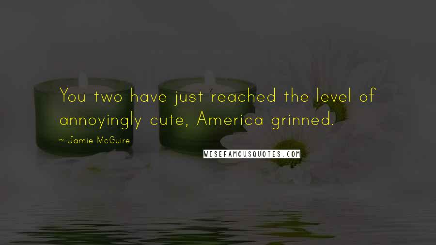 Jamie McGuire Quotes: You two have just reached the level of annoyingly cute, America grinned.