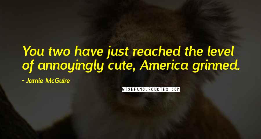 Jamie McGuire Quotes: You two have just reached the level of annoyingly cute, America grinned.