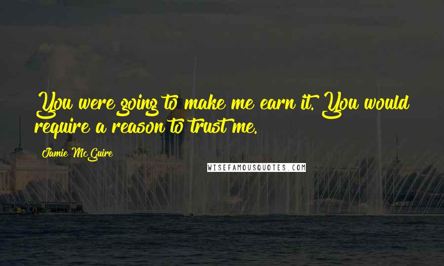 Jamie McGuire Quotes: You were going to make me earn it. You would require a reason to trust me.