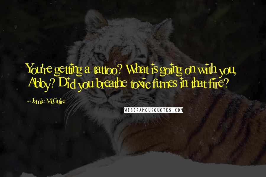 Jamie McGuire Quotes: You're getting a tattoo? What is going on with you, Abby? Did you breathe toxic fumes in that fire?