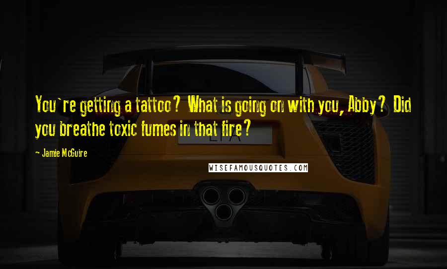 Jamie McGuire Quotes: You're getting a tattoo? What is going on with you, Abby? Did you breathe toxic fumes in that fire?