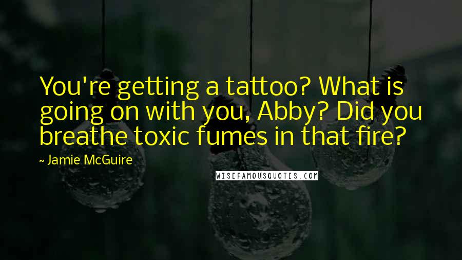 Jamie McGuire Quotes: You're getting a tattoo? What is going on with you, Abby? Did you breathe toxic fumes in that fire?