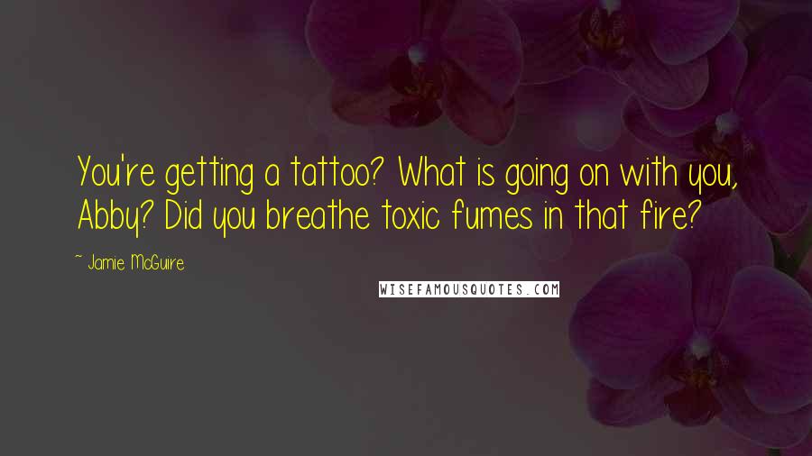 Jamie McGuire Quotes: You're getting a tattoo? What is going on with you, Abby? Did you breathe toxic fumes in that fire?