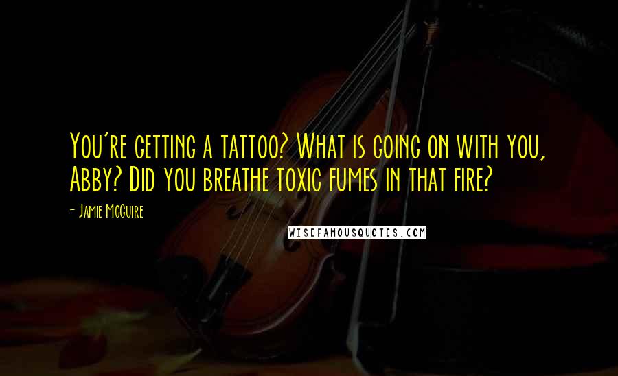 Jamie McGuire Quotes: You're getting a tattoo? What is going on with you, Abby? Did you breathe toxic fumes in that fire?