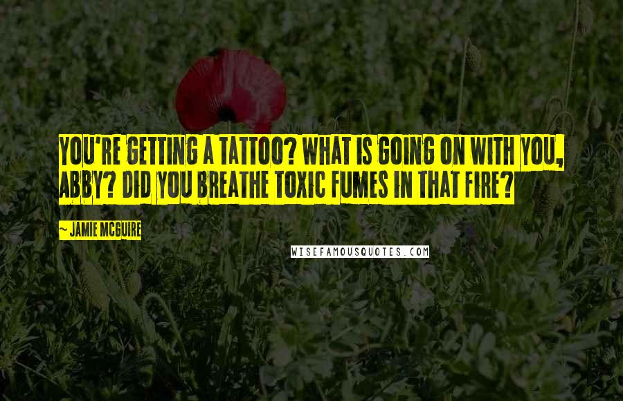 Jamie McGuire Quotes: You're getting a tattoo? What is going on with you, Abby? Did you breathe toxic fumes in that fire?