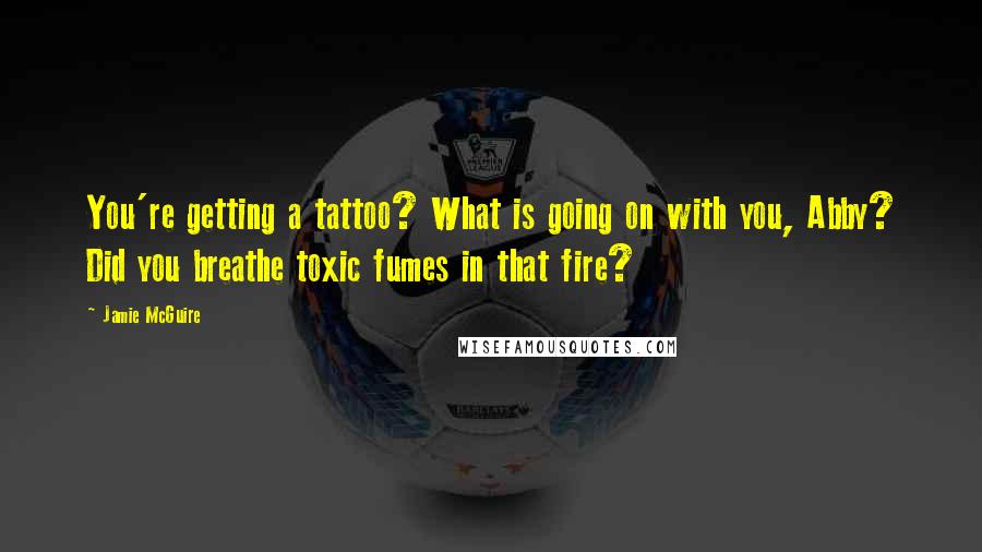 Jamie McGuire Quotes: You're getting a tattoo? What is going on with you, Abby? Did you breathe toxic fumes in that fire?