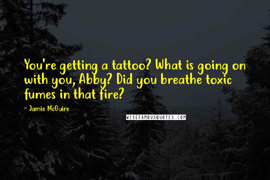 Jamie McGuire Quotes: You're getting a tattoo? What is going on with you, Abby? Did you breathe toxic fumes in that fire?