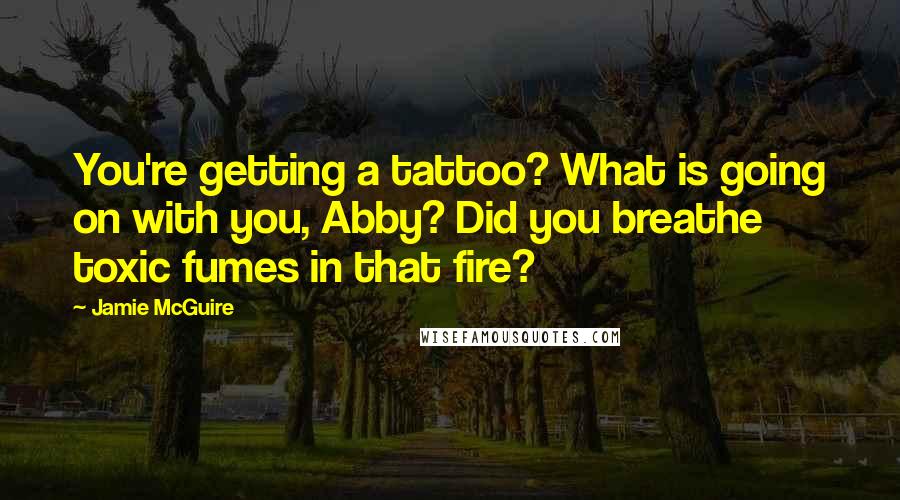 Jamie McGuire Quotes: You're getting a tattoo? What is going on with you, Abby? Did you breathe toxic fumes in that fire?