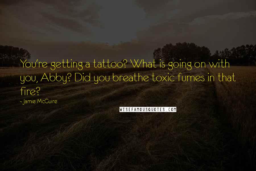 Jamie McGuire Quotes: You're getting a tattoo? What is going on with you, Abby? Did you breathe toxic fumes in that fire?