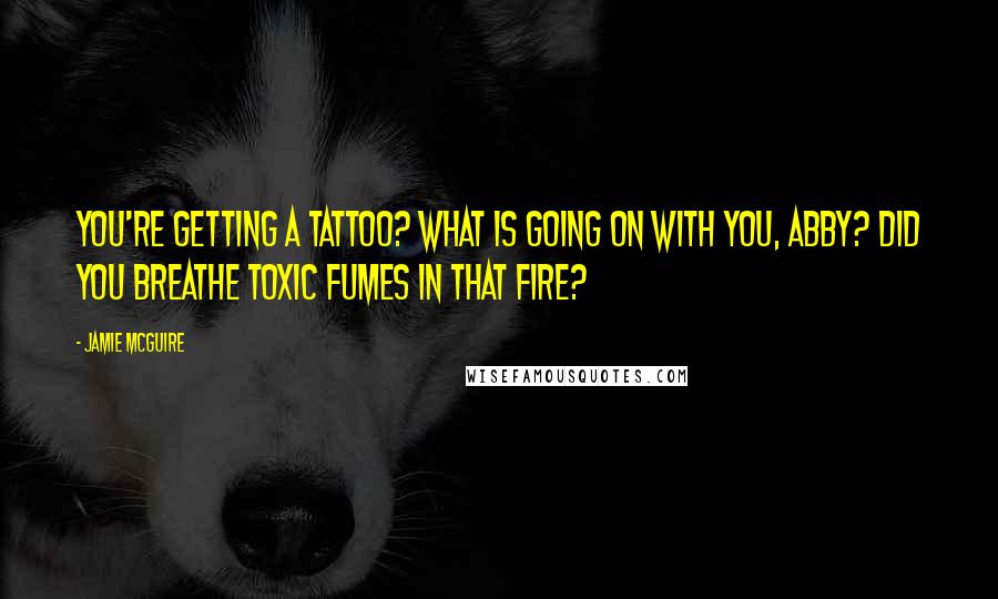 Jamie McGuire Quotes: You're getting a tattoo? What is going on with you, Abby? Did you breathe toxic fumes in that fire?