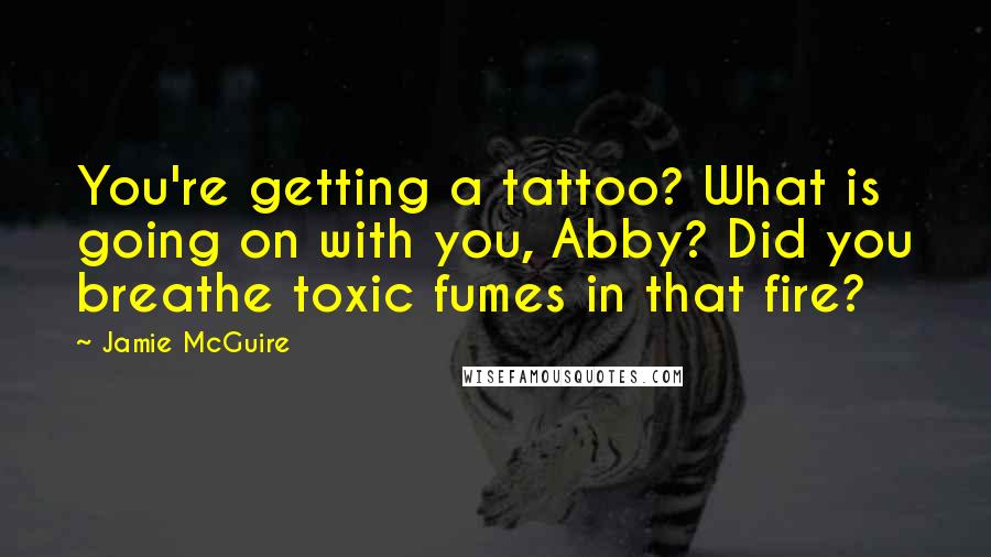 Jamie McGuire Quotes: You're getting a tattoo? What is going on with you, Abby? Did you breathe toxic fumes in that fire?