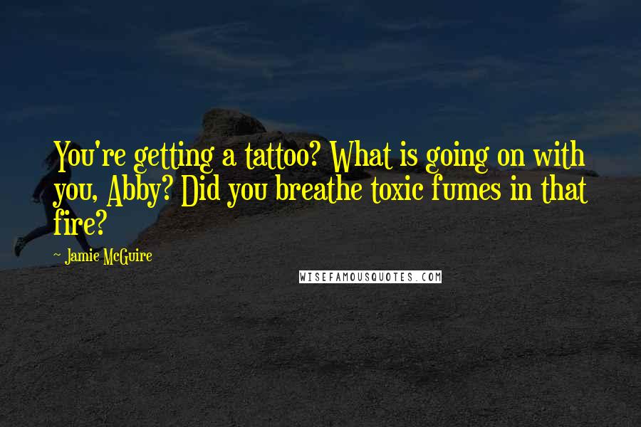 Jamie McGuire Quotes: You're getting a tattoo? What is going on with you, Abby? Did you breathe toxic fumes in that fire?