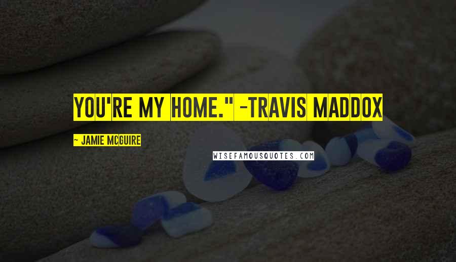 Jamie McGuire Quotes: You're my home." -Travis Maddox