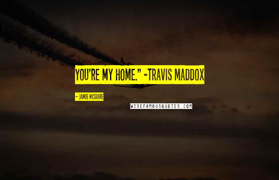 Jamie McGuire Quotes: You're my home." -Travis Maddox