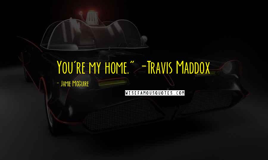 Jamie McGuire Quotes: You're my home." -Travis Maddox