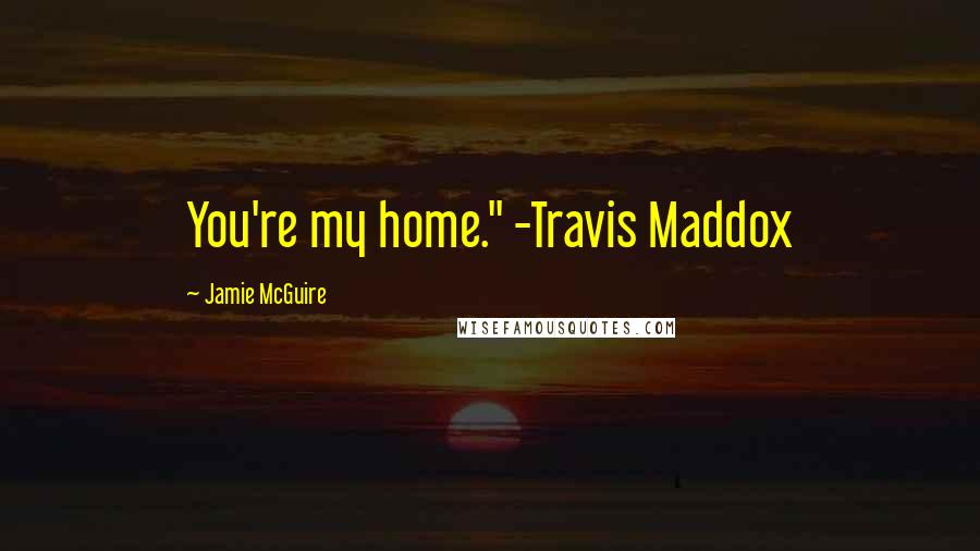 Jamie McGuire Quotes: You're my home." -Travis Maddox