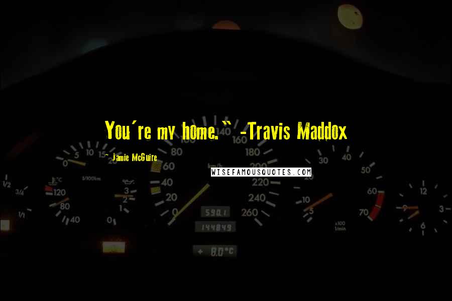Jamie McGuire Quotes: You're my home." -Travis Maddox