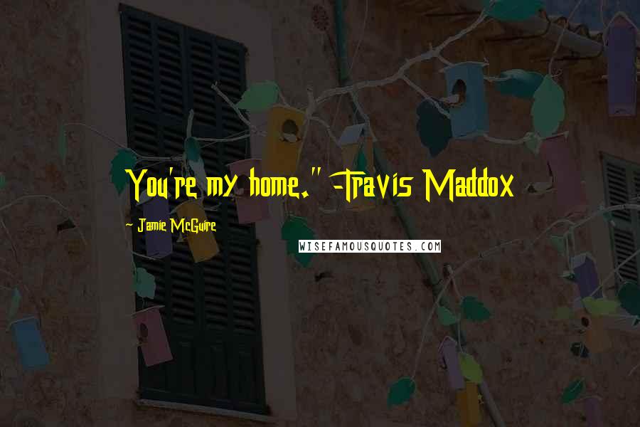 Jamie McGuire Quotes: You're my home." -Travis Maddox