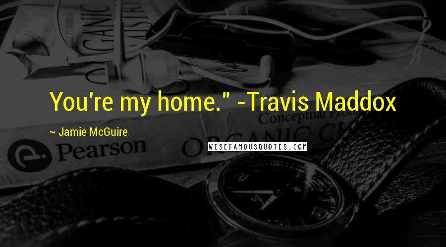 Jamie McGuire Quotes: You're my home." -Travis Maddox