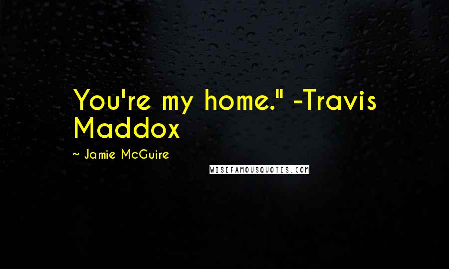 Jamie McGuire Quotes: You're my home." -Travis Maddox