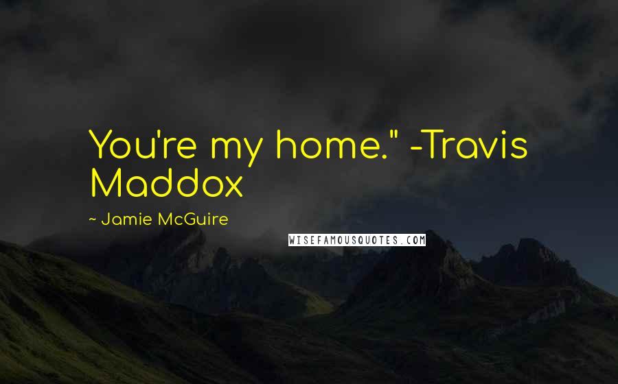 Jamie McGuire Quotes: You're my home." -Travis Maddox