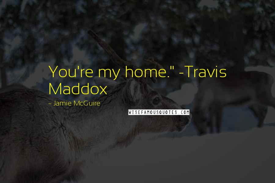 Jamie McGuire Quotes: You're my home." -Travis Maddox