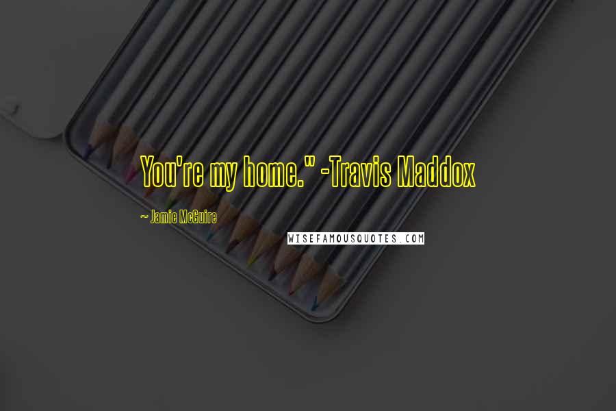 Jamie McGuire Quotes: You're my home." -Travis Maddox