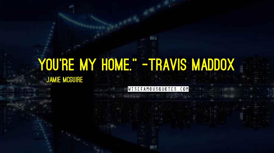 Jamie McGuire Quotes: You're my home." -Travis Maddox