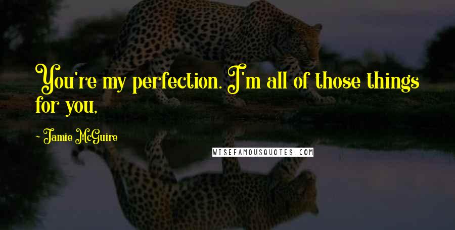 Jamie McGuire Quotes: You're my perfection. I'm all of those things for you,