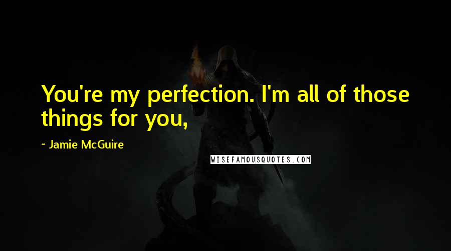 Jamie McGuire Quotes: You're my perfection. I'm all of those things for you,