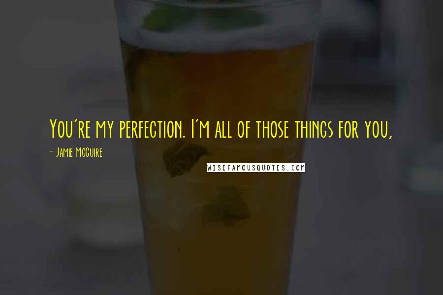 Jamie McGuire Quotes: You're my perfection. I'm all of those things for you,