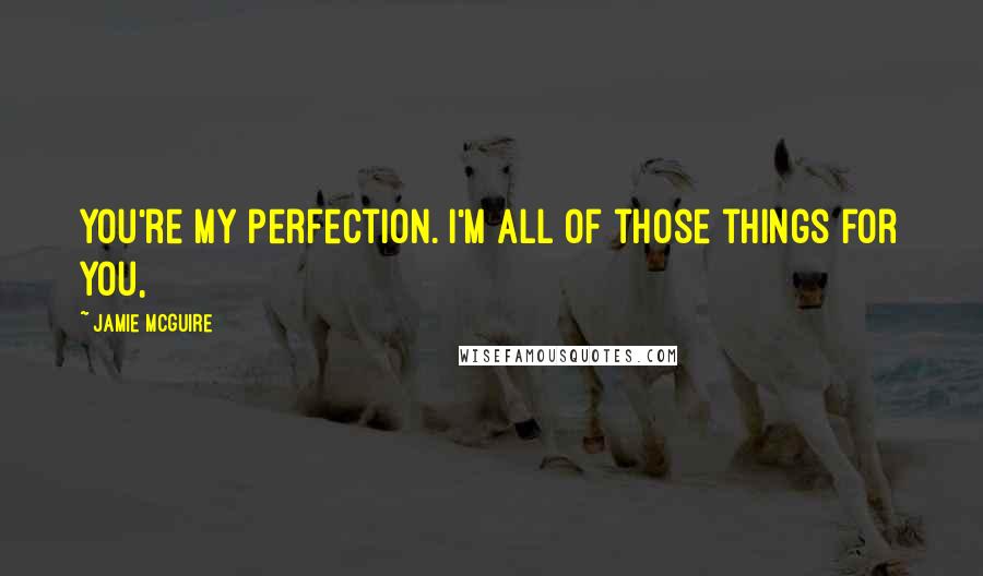 Jamie McGuire Quotes: You're my perfection. I'm all of those things for you,