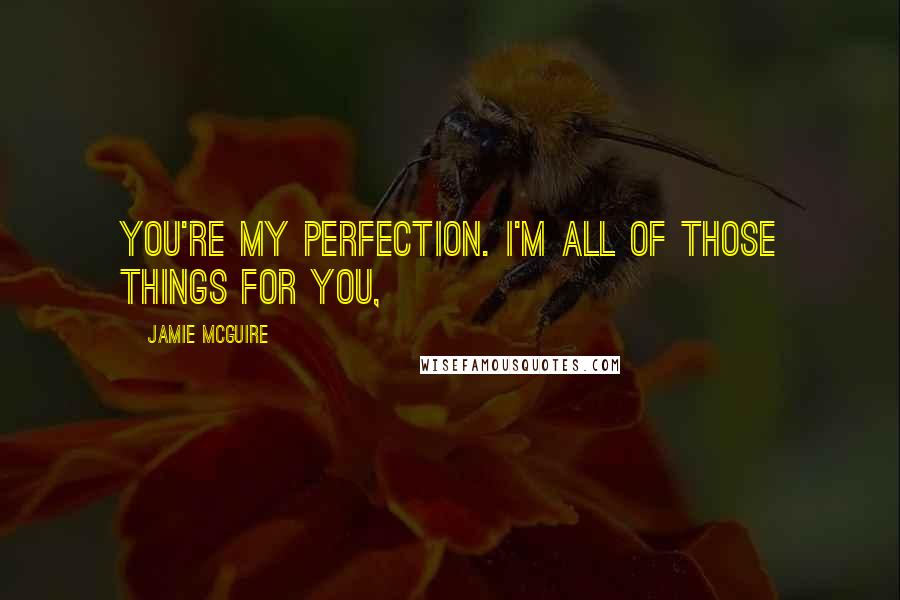 Jamie McGuire Quotes: You're my perfection. I'm all of those things for you,
