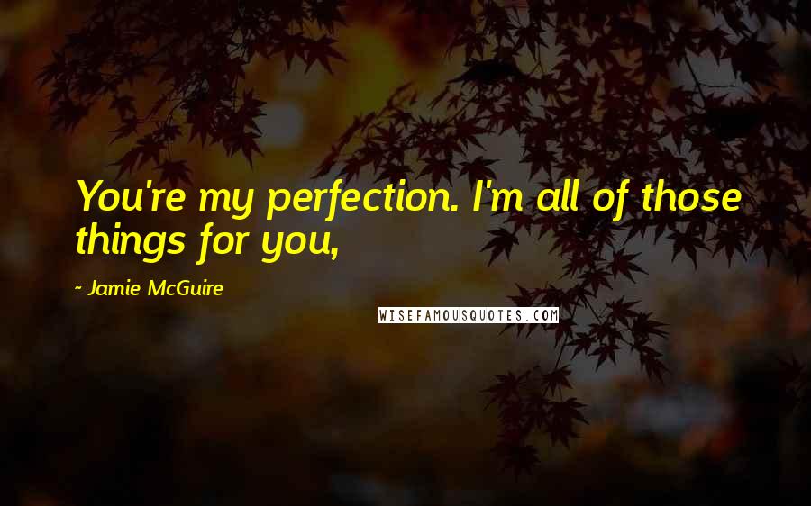 Jamie McGuire Quotes: You're my perfection. I'm all of those things for you,