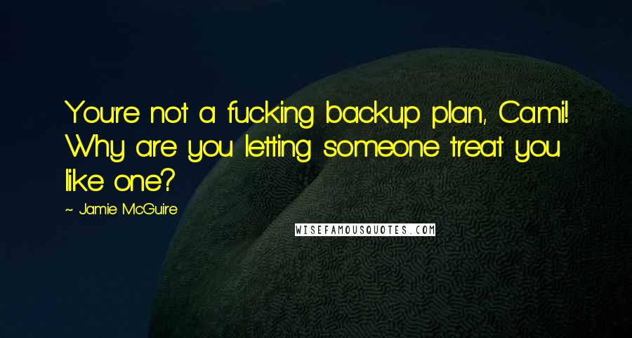 Jamie McGuire Quotes: You're not a fucking backup plan, Cami! Why are you letting someone treat you like one?