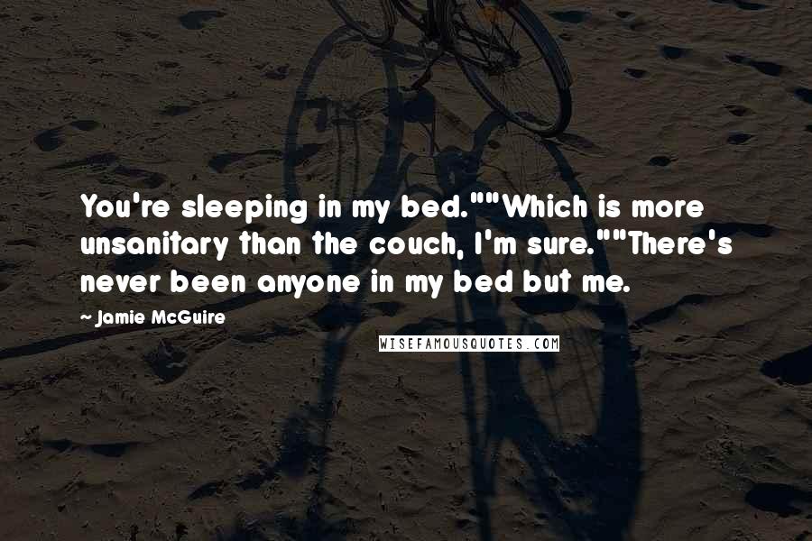 Jamie McGuire Quotes: You're sleeping in my bed.""Which is more unsanitary than the couch, I'm sure.""There's never been anyone in my bed but me.