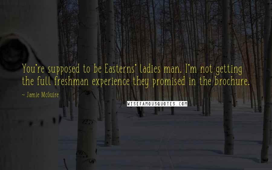 Jamie McGuire Quotes: You're supposed to be Easterns' ladies man. I'm not getting the full freshman experience they promised in the brochure.