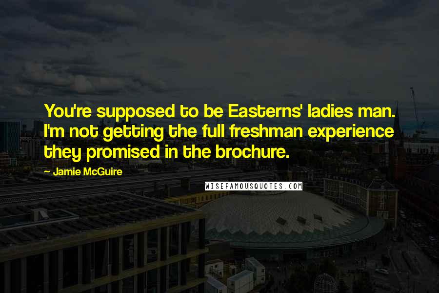 Jamie McGuire Quotes: You're supposed to be Easterns' ladies man. I'm not getting the full freshman experience they promised in the brochure.