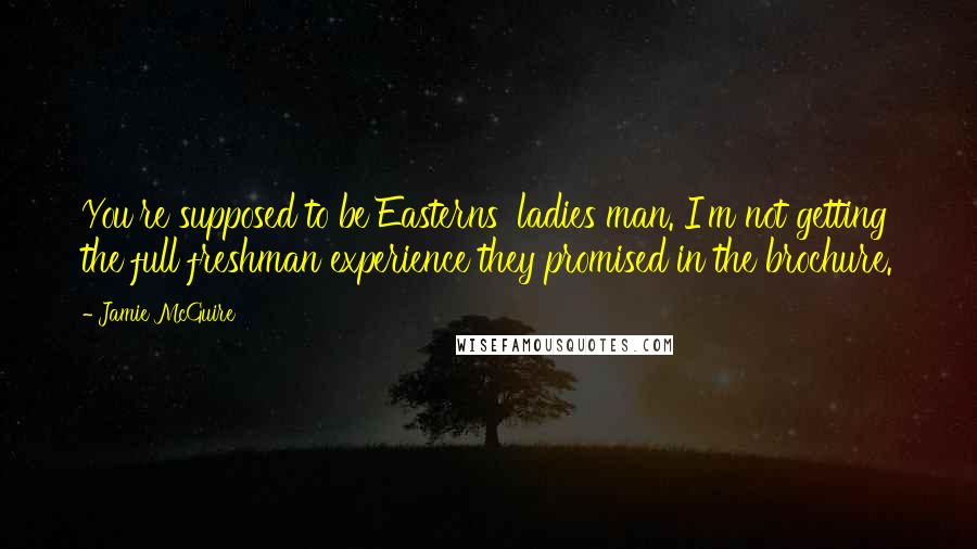 Jamie McGuire Quotes: You're supposed to be Easterns' ladies man. I'm not getting the full freshman experience they promised in the brochure.