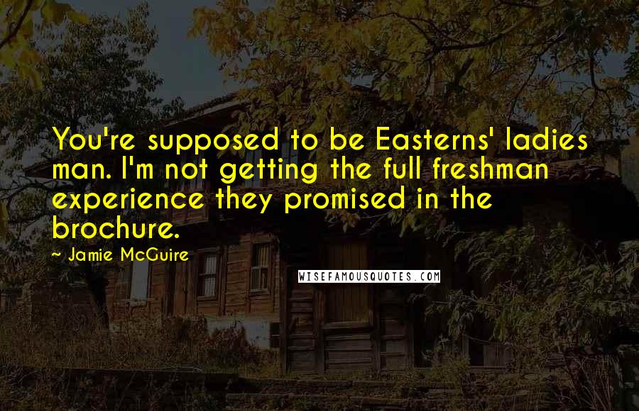 Jamie McGuire Quotes: You're supposed to be Easterns' ladies man. I'm not getting the full freshman experience they promised in the brochure.