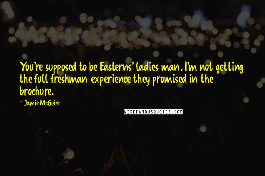 Jamie McGuire Quotes: You're supposed to be Easterns' ladies man. I'm not getting the full freshman experience they promised in the brochure.