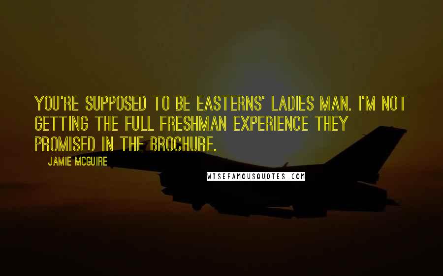 Jamie McGuire Quotes: You're supposed to be Easterns' ladies man. I'm not getting the full freshman experience they promised in the brochure.