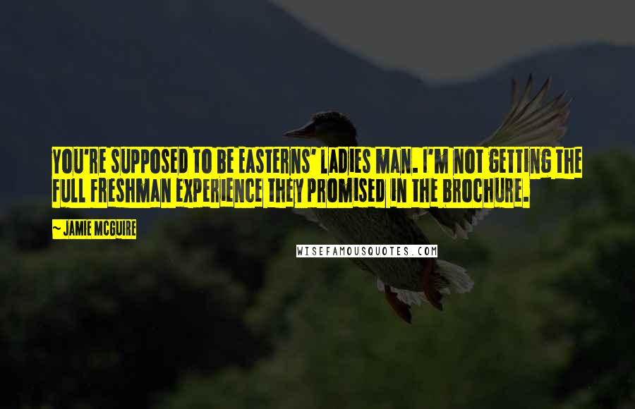 Jamie McGuire Quotes: You're supposed to be Easterns' ladies man. I'm not getting the full freshman experience they promised in the brochure.